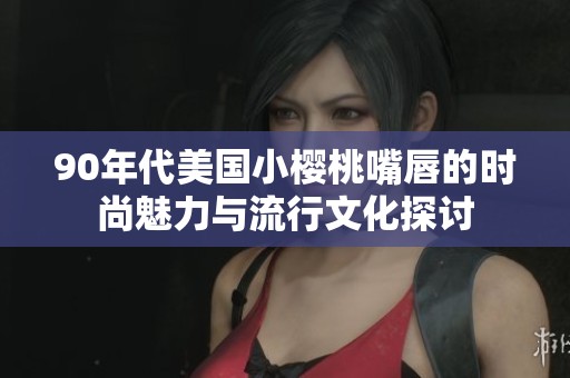 90年代美国小樱桃嘴唇的时尚魅力与流行文化探讨