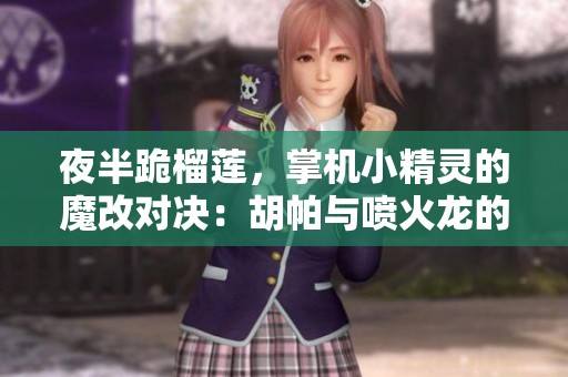夜半跪榴莲，掌机小精灵的魔改对决：胡帕与喷火龙的巅峰之战
