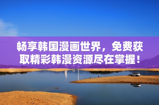 畅享韩国漫画世界，免费获取精彩韩漫资源尽在掌握！
