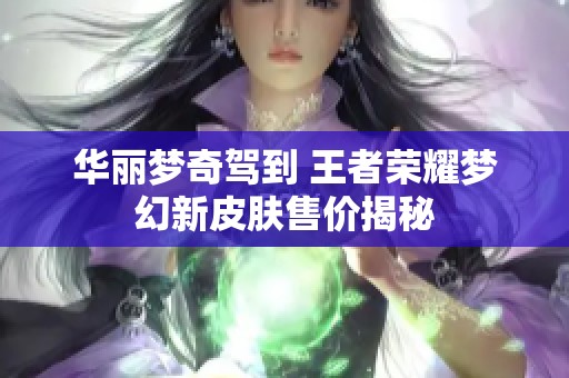 华丽梦奇驾到 王者荣耀梦幻新皮肤售价揭秘