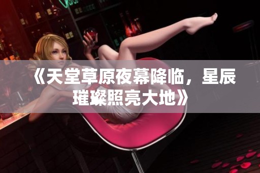 《天堂草原夜幕降临，星辰璀璨照亮大地》