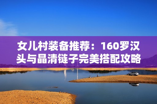 女儿村装备推荐：160罗汉头与晶清链子完美搭配攻略