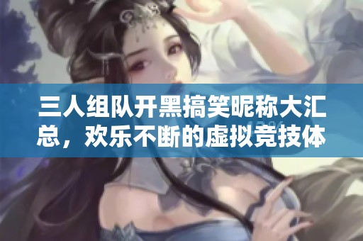 三人组队开黑搞笑昵称大汇总，欢乐不断的虚拟竞技体验
