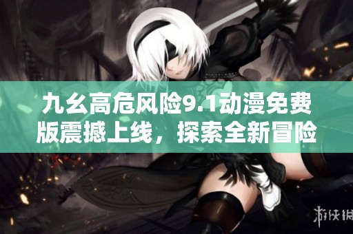九幺高危风险9.1动漫免费版震撼上线，探索全新冒险体验
