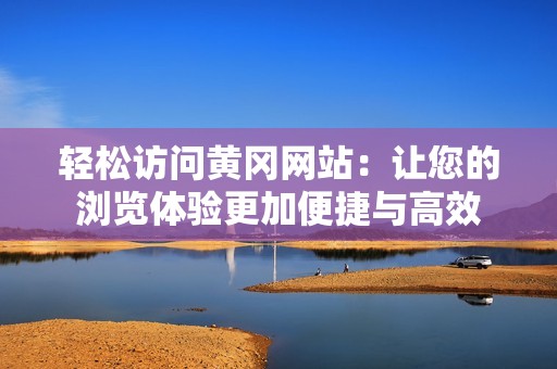 轻松访问黄冈网站：让您的浏览体验更加便捷与高效