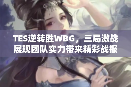TES逆转胜WBG，三局激战展现团队实力带来精彩战报