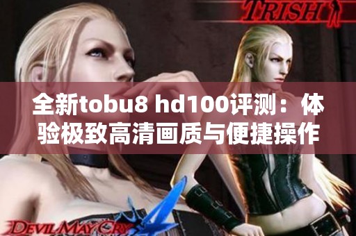 全新tobu8 hd100评测：体验极致高清画质与便捷操作