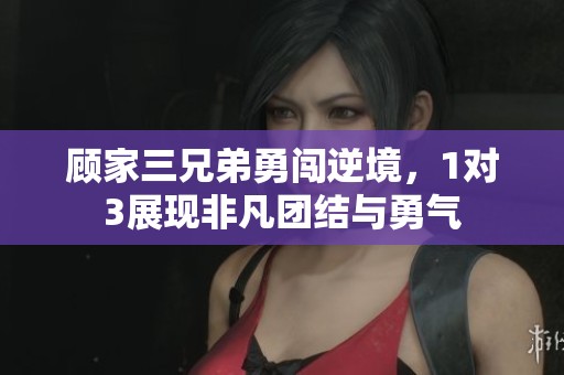 顾家三兄弟勇闯逆境，1对3展现非凡团结与勇气