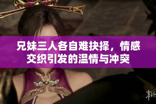 兄妹三人各自难抉择，情感交织引发的温情与冲突