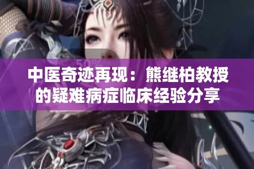 中医奇迹再现：熊继柏教授的疑难病症临床经验分享