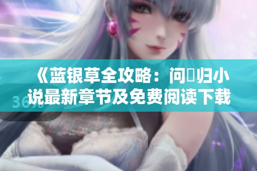 《蓝银草全攻略：问珺归小说最新章节及免费阅读下载指南》