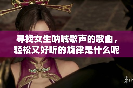 寻找女生呐喊歌声的歌曲，轻松又好听的旋律是什么呢