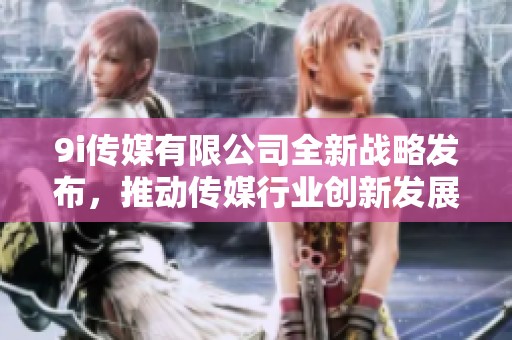 9i传媒有限公司全新战略发布，推动传媒行业创新发展