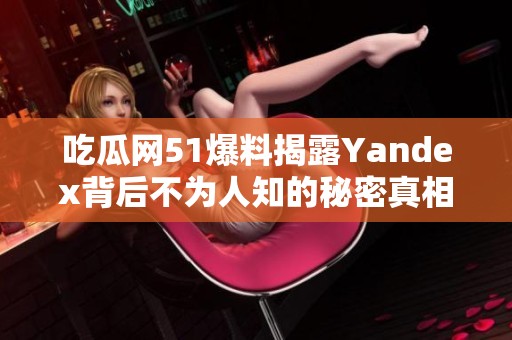 吃瓜网51爆料揭露Yandex背后不为人知的秘密真相