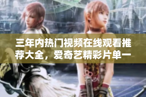 三年内热门视频在线观看推荐大全，爱奇艺精彩片单一网打尽