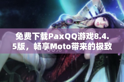 免费下载PaxQQ游戏8.4.5版，畅享Moto带来的极致体验