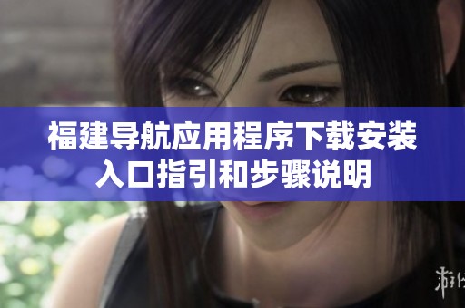 福建导航应用程序下载安装入口指引和步骤说明