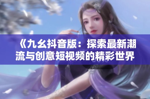 《九幺抖音版：探索最新潮流与创意短视频的精彩世界》