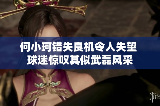 何小珂错失良机令人失望 球迷惊叹其似武磊风采