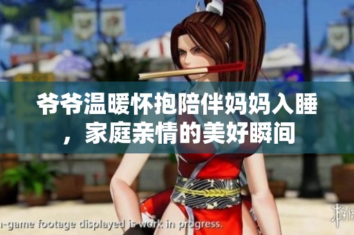 爷爷温暖怀抱陪伴妈妈入睡，家庭亲情的美好瞬间