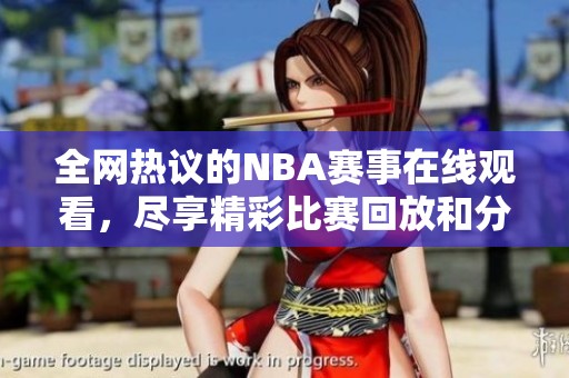 全网热议的NBA赛事在线观看，尽享精彩比赛回放和分析