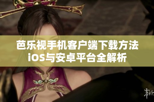 芭乐视手机客户端下载方法iOS与安卓平台全解析