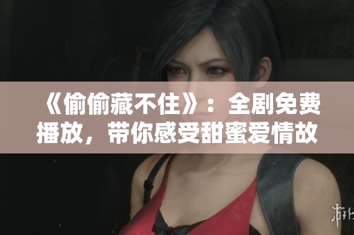 《偷偷藏不住》：全剧免费播放，带你感受甜蜜爱情故事