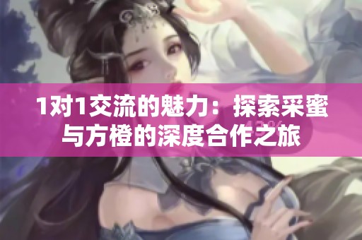 1对1交流的魅力：探索采蜜与方橙的深度合作之旅