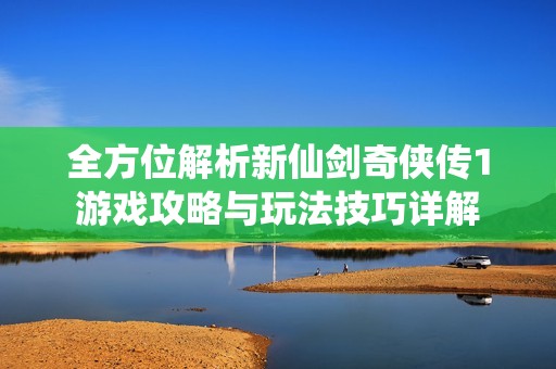 全方位解析新仙剑奇侠传1游戏攻略与玩法技巧详解