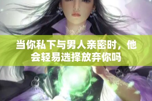 当你私下与男人亲密时，他会轻易选择放弃你吗