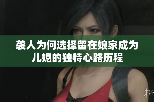 袭人为何选择留在娘家成为儿媳的独特心路历程