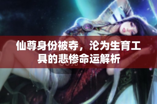 仙尊身份被夺，沦为生育工具的悲惨命运解析