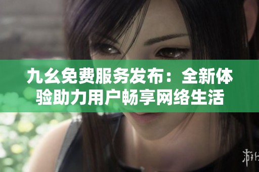 九幺免费服务发布：全新体验助力用户畅享网络生活