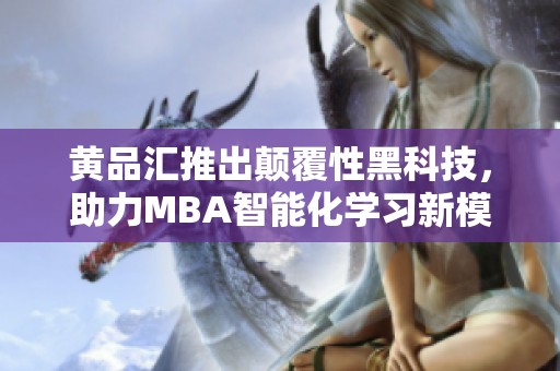 黄品汇推出颠覆性黑科技，助力MBA智能化学习新模式