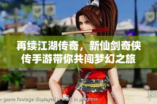 再续江湖传奇，新仙剑奇侠传手游带你共闯梦幻之旅