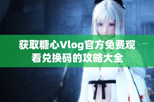 获取糖心Vlog官方免费观看兑换码的攻略大全