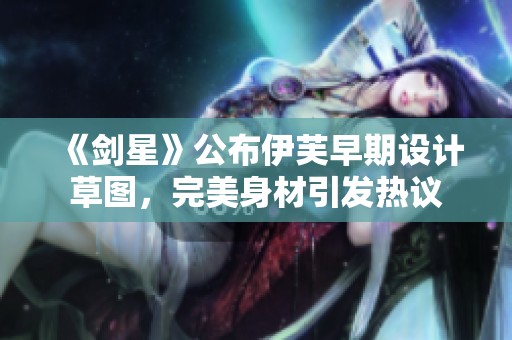 《剑星》公布伊芙早期设计草图，完美身材引发热议