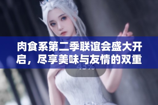 肉食系第二季联谊会盛大开启，尽享美味与友情的双重盛宴