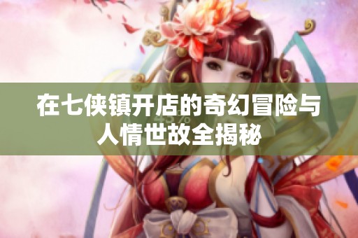 在七侠镇开店的奇幻冒险与人情世故全揭秘