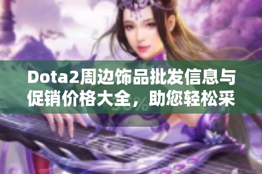 Dota2周边饰品批发信息与促销价格大全，助您轻松采购