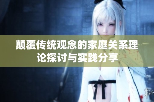 颠覆传统观念的家庭关系理论探讨与实践分享