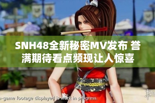 SNH48全新秘密MV发布 誉满期待看点频现让人惊喜
