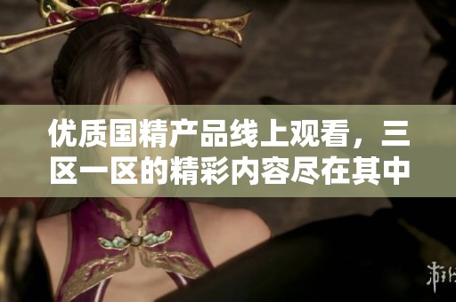 优质国精产品线上观看，三区一区的精彩内容尽在其中