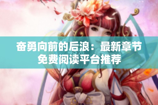 奋勇向前的后浪：最新章节免费阅读平台推荐