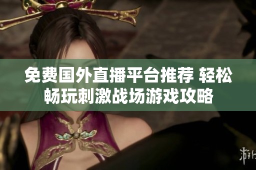 免费国外直播平台推荐 轻松畅玩刺激战场游戏攻略