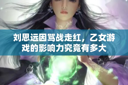 刘思远因骂战走红，乙女游戏的影响力究竟有多大