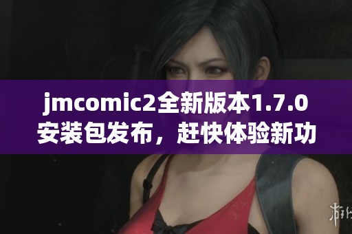 jmcomic2全新版本1.7.0安装包发布，赶快体验新功能吧
