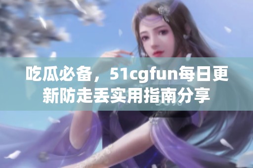 吃瓜必备，51cgfun每日更新防走丢实用指南分享