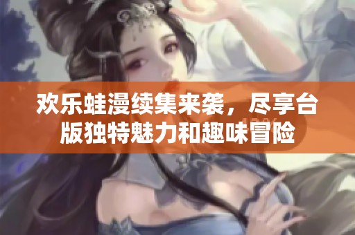 欢乐蛙漫续集来袭，尽享台版独特魅力和趣味冒险