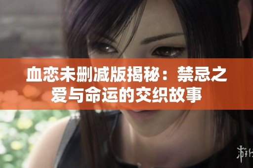 血恋未删减版揭秘：禁忌之爱与命运的交织故事